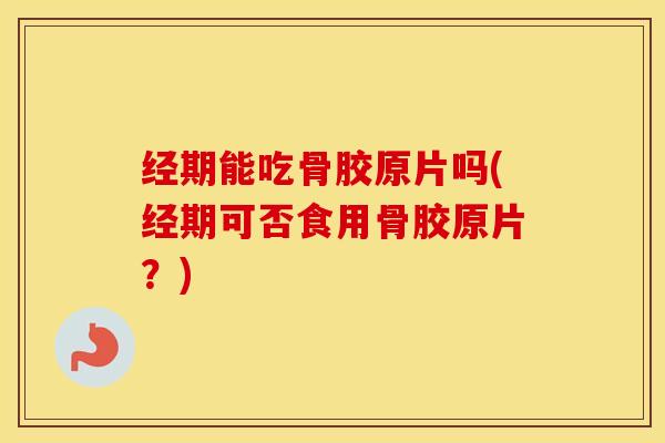 经期能吃骨胶原片吗(经期可否食用骨胶原片？)