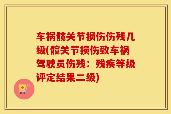 车祸髋关节损伤伤残几级(髋关节损伤致车祸驾驶员伤残:残疾等级评定结果二级) 车祸髋关节损伤伤残几级(髋关节损伤致车祸驾驶员伤残:残疾等级评定结果二级)