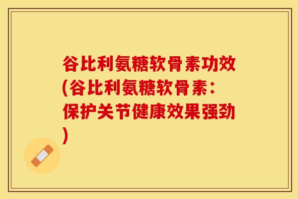 谷比利氨糖软骨素功效(谷比利氨糖软骨素：保护关节健康效果强劲)