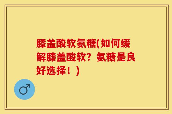 膝盖酸软氨糖(如何缓解膝盖酸软？氨糖是良好选择！)