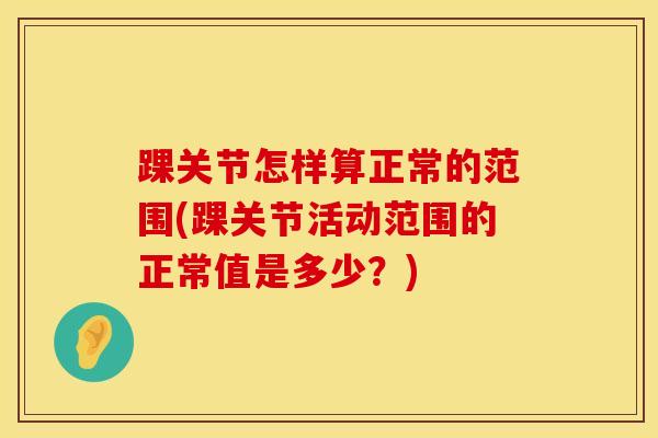 踝关节怎样算正常的范围(踝关节活动范围的正常值是多少?) 踝关节怎样算正常的范围(踝关节活动范围的正常值是多少?)