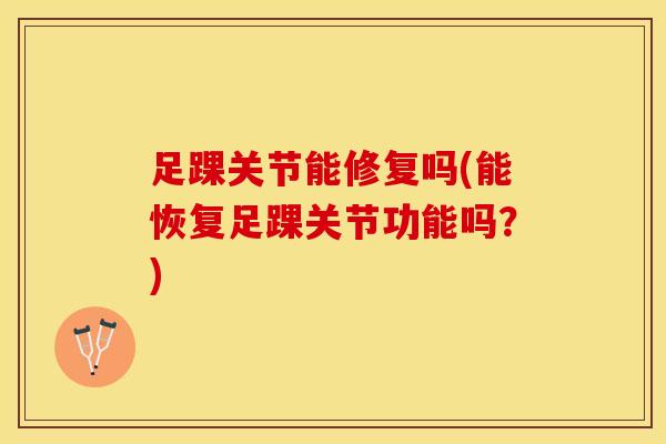 足踝关节能修复吗(能恢复足踝关节功能吗？)