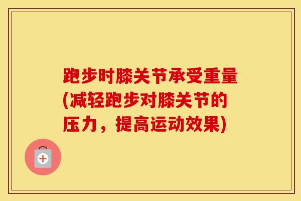 跑步时膝关节承受重量(减轻跑步对膝关节的压力，提高运动效果)