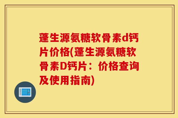 蓬生源氨糖软骨素d钙片价格(蓬生源氨糖软骨素D钙片:价格查询及使用指南) 蓬生源氨糖软骨素d钙片价格(蓬生源氨糖软骨素D钙片:价格查询及使用指南)