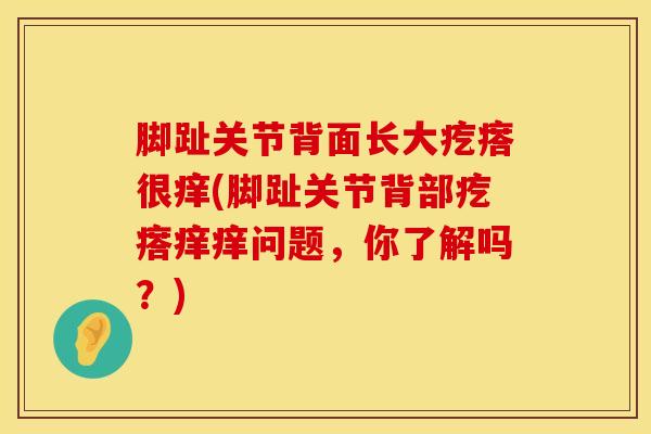 脚趾关节背面长大疙瘩很痒(脚趾关节背部疙瘩痒痒问题，你了解吗？)