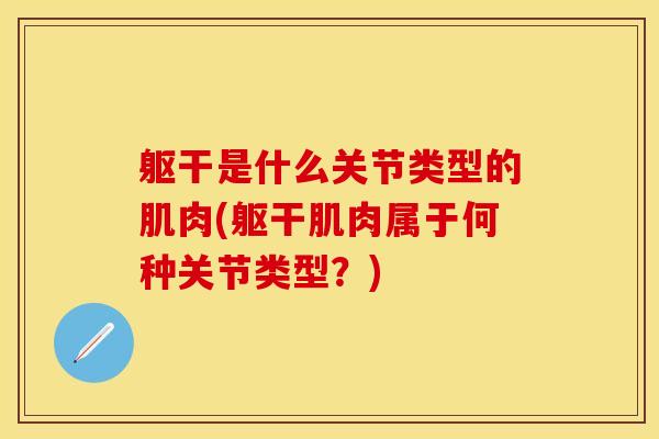 躯干是什么关节类型的肌肉(躯干肌肉属于何种关节类型？)