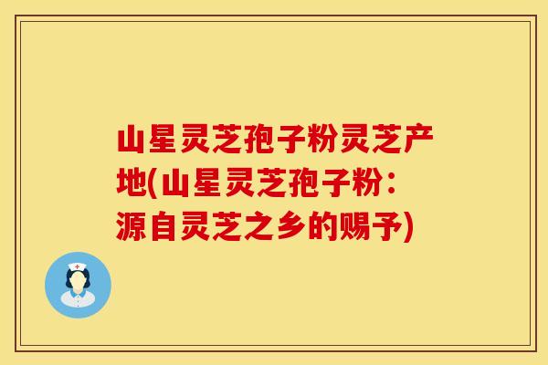 山星灵芝孢子粉灵芝产地(山星灵芝孢子粉：源自灵芝之乡的赐予)