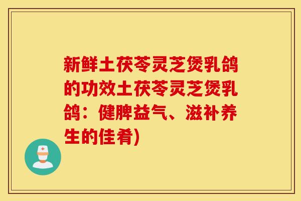 新鲜土茯苓灵芝煲乳鸽的功效土茯苓灵芝煲乳鸽：健脾益气、滋补养生的佳肴)