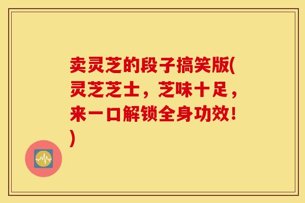 卖灵芝的段子搞笑版(灵芝芝士，芝味十足，来一口解锁全身功效！)