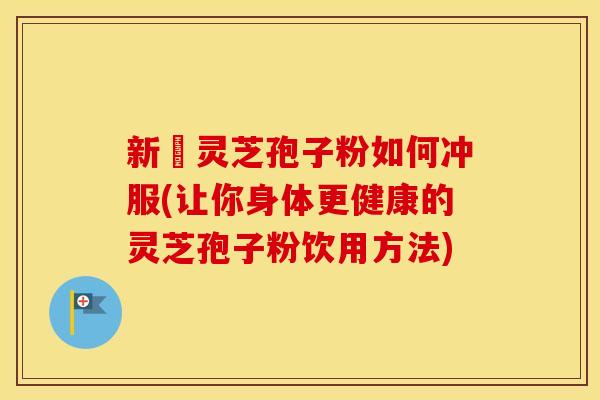 新鮮灵芝孢子粉如何冲服(让你身体更健康的灵芝孢子粉饮用方法)