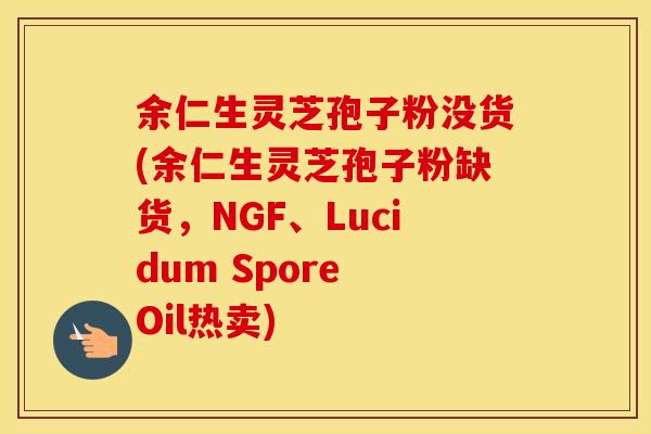 余仁生灵芝孢子粉没货(余仁生灵芝孢子粉缺货，NGF、Lucidum Spore Oil热卖)