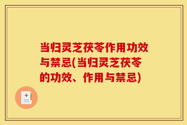 当归灵芝茯苓作用功效与禁忌(当归灵芝茯苓的功效、作用与禁忌)