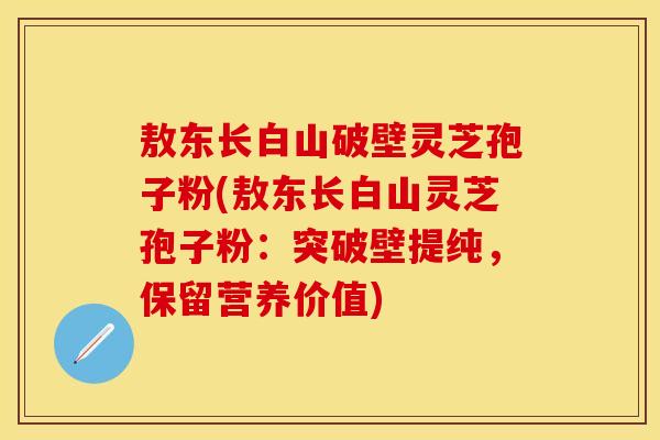 敖东长白山破壁灵芝孢子粉(敖东长白山灵芝孢子粉：突破壁提纯，保留营养价值)