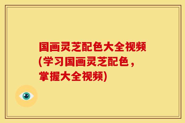 国画灵芝配色大全视频(学习国画灵芝配色，掌握大全视频)