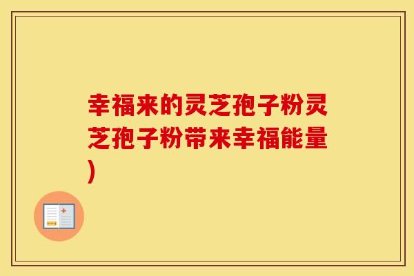 幸福来的灵芝孢子粉灵芝孢子粉带来幸福能量)