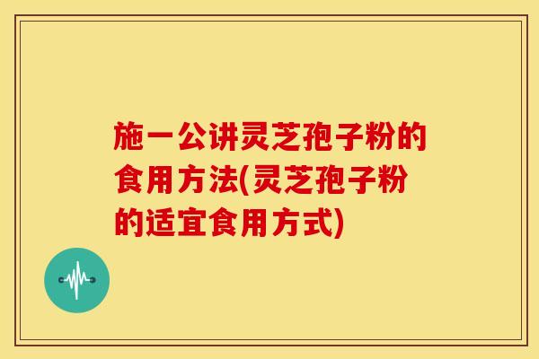 施一公讲灵芝孢子粉的食用方法(灵芝孢子粉的适宜食用方式)