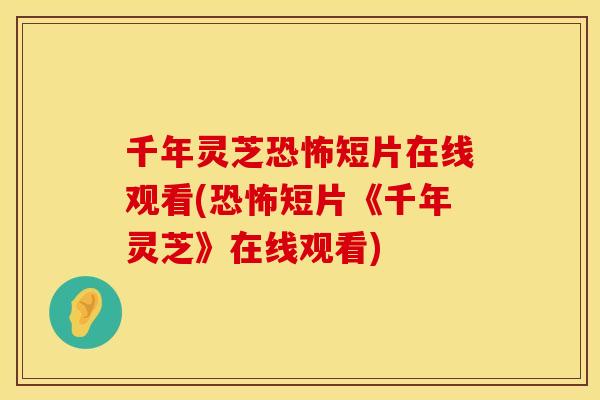 千年灵芝恐怖短片在线观看(恐怖短片《千年灵芝》在线观看)