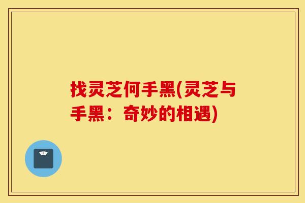找灵芝何手黑(灵芝与手黑：奇妙的相遇)