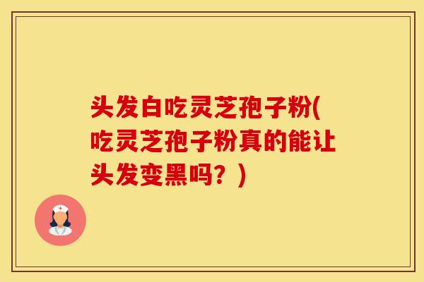 头发白吃灵芝孢子粉(吃灵芝孢子粉真的能让头发变黑吗？)