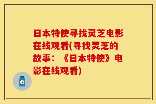 日本特使寻找灵芝电影在线观看(寻找灵芝的故事：《日本特使》电影在线观看)