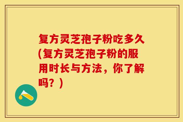 复方灵芝孢子粉吃多久(复方灵芝孢子粉的服用时长与方法，你了解吗？)
