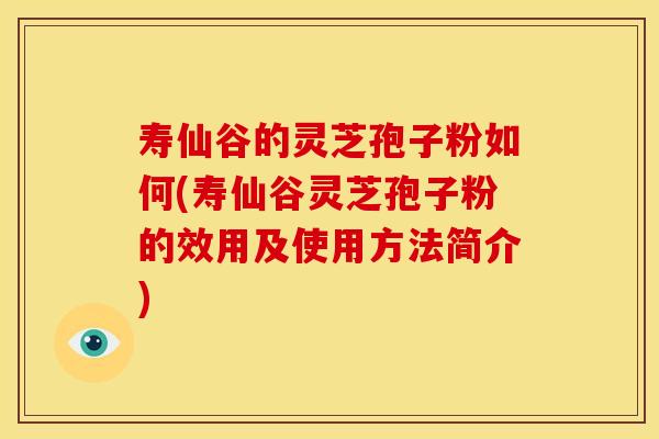寿仙谷的灵芝孢子粉如何(寿仙谷灵芝孢子粉的效用及使用方法简介)