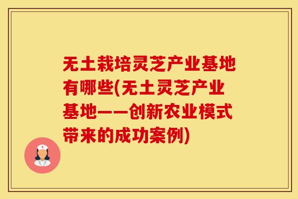 无土栽培灵芝产业基地有哪些(无土灵芝产业基地——创新农业模式带来的成功案例)