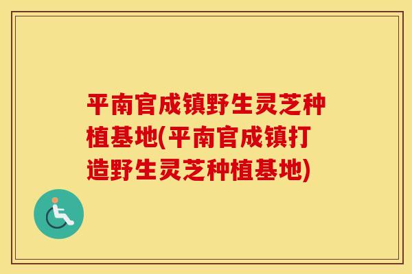 平南官成镇野生灵芝种植基地(平南官成镇打造野生灵芝种植基地)