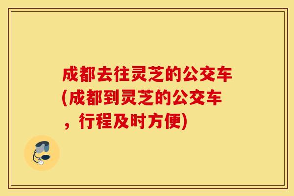 成都去往灵芝的公交车(成都到灵芝的公交车，行程及时方便)