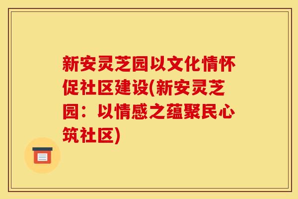 新安灵芝园以文化情怀促社区建设(新安灵芝园：以情感之蕴聚民心筑社区)