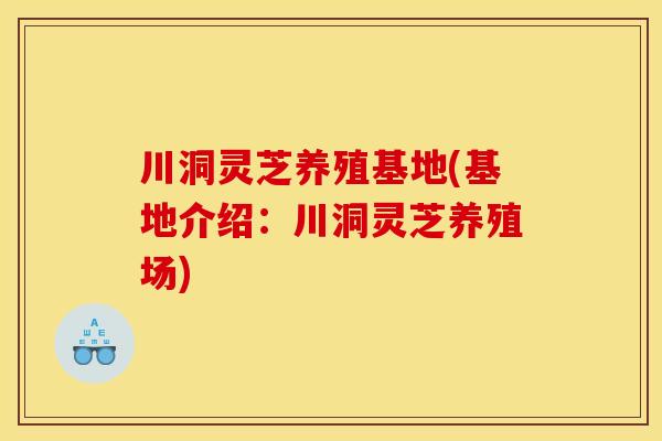 川洞灵芝养殖基地(基地介绍：川洞灵芝养殖场)