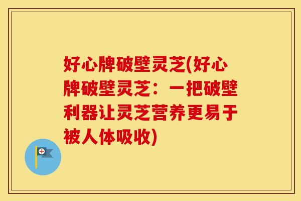 好心牌破壁灵芝(好心牌破壁灵芝：一把破壁利器让灵芝营养更易于被人体吸收)