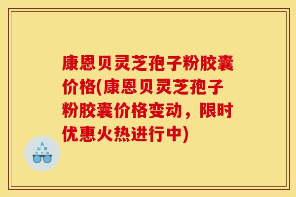 康恩贝灵芝孢子粉胶囊价格(康恩贝灵芝孢子粉胶囊价格变动，限时优惠火热进行中)