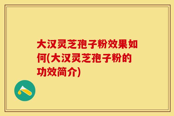 大汉灵芝孢子粉效果如何(大汉灵芝孢子粉的功效简介)