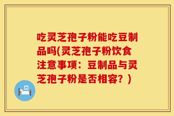 吃灵芝孢子粉能吃豆制品吗(灵芝孢子粉饮食注意事项：豆制品与灵芝孢子粉是否相容？)