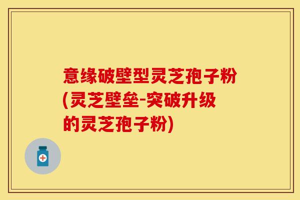 意缘破壁型灵芝孢子粉(灵芝壁垒-突破升级的灵芝孢子粉)