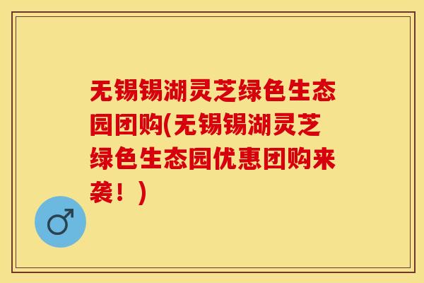 无锡锡湖灵芝绿色生态园团购(无锡锡湖灵芝绿色生态园优惠团购来袭！)