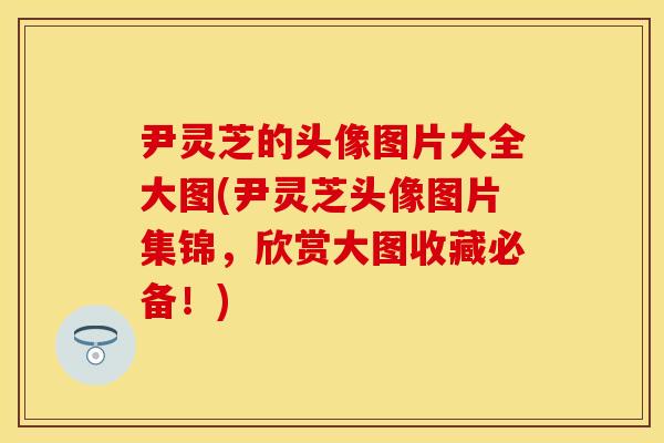 尹灵芝的头像图片大全大图(尹灵芝头像图片集锦，欣赏大图收藏必备！)