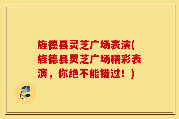 旌德县灵芝广场表演(旌德县灵芝广场精彩表演，你绝不能错过！)