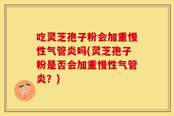 吃灵芝孢子粉会加重慢性气管炎吗(灵芝孢子粉是否会加重慢性气管炎？)