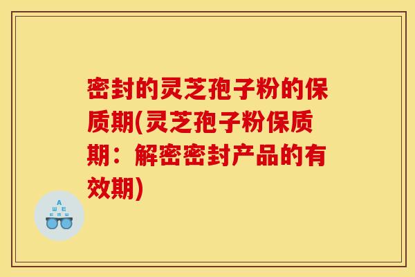 密封的灵芝孢子粉的保质期(灵芝孢子粉保质期：解密密封产品的有效期)
