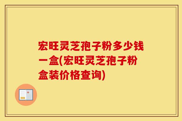 宏旺灵芝孢子粉多少钱一盒(宏旺灵芝孢子粉盒装价格查询)