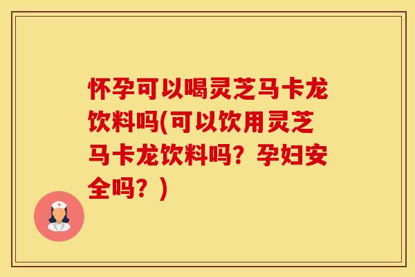 怀孕可以喝灵芝马卡龙饮料吗(可以饮用灵芝马卡龙饮料吗？孕妇安全吗？)