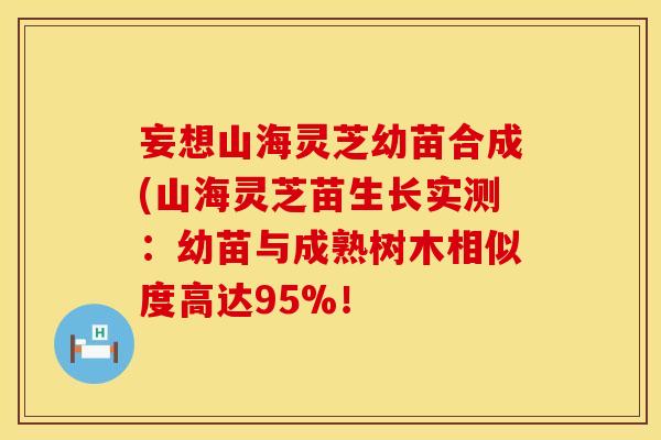 妄想山海灵芝幼苗合成(山海灵芝苗生长实测：幼苗与成熟树木相似度高达95%！