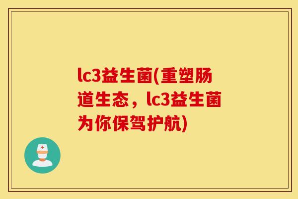 lc3益生菌(重塑肠道生态，lc3益生菌为你保驾护航)