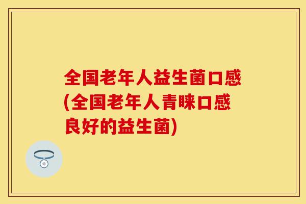 全国老年人益生菌口感(全国老年人青睐口感良好的益生菌) 全国老年人益生菌口感(全国老年人青睐口感良好的益生菌)