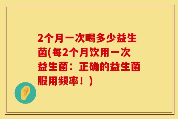 2个月一次喝多少益生菌(每2个月饮用一次益生菌：正确的益生菌服用频率！)