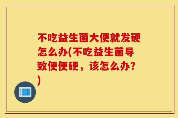 不吃益生菌大便就发硬怎么办(不吃益生菌导致便便硬，该怎么办？)