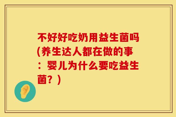 不好好吃奶用益生菌吗(养生达人都在做的事：婴儿为什么要吃益生菌？)