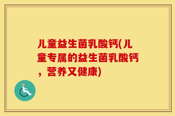 儿童益生菌乳酸钙(儿童专属的益生菌乳酸钙，营养又健康)